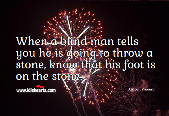 When a blind man tells you he is going to throw a stone, know that his foot is on the stone. African Proverbs Image