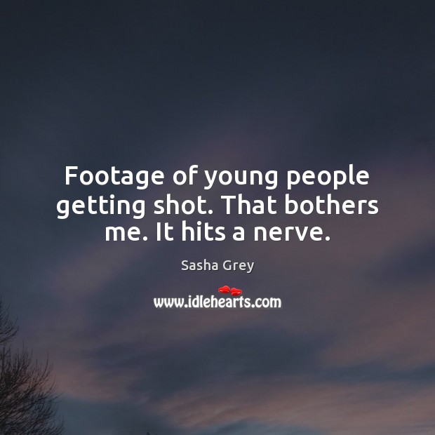 Footage of young people getting shot. That bothers me. It hits a nerve. Sasha Grey Picture Quote