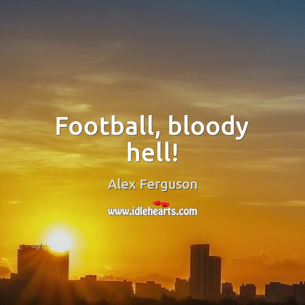 Football, bloody hell! Alex Ferguson Picture Quote