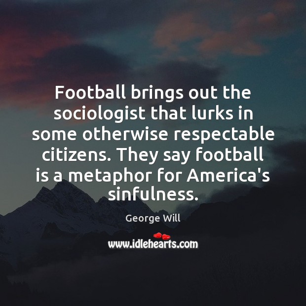 Football brings out the sociologist that lurks in some otherwise respectable citizens. George Will Picture Quote