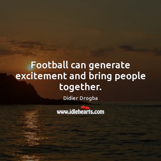 Football can generate excitement and bring people together. Didier Drogba Picture Quote