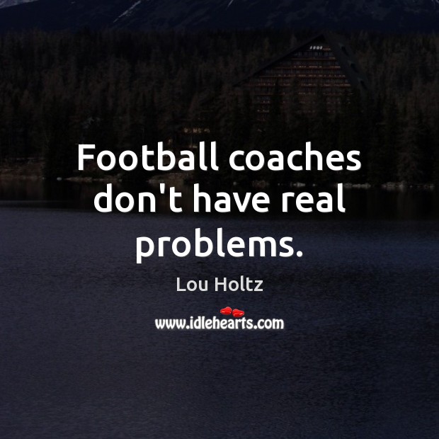 Football coaches don’t have real problems. Lou Holtz Picture Quote