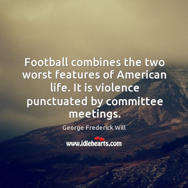 Football combines the two worst features of american life. It is violence punctuated by committee meetings. Image