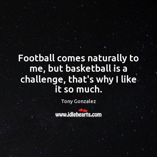 Football comes naturally to me, but basketball is a challenge, that’s why Tony Gonzalez Picture Quote