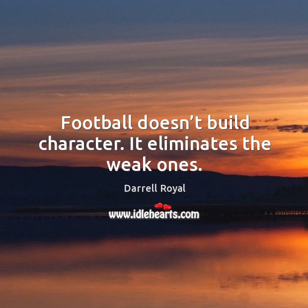 Football doesn’t build character. It eliminates the weak ones. 
