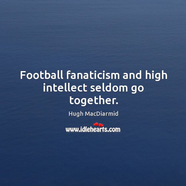 Football fanaticism and high intellect seldom go together. Hugh MacDiarmid Picture Quote