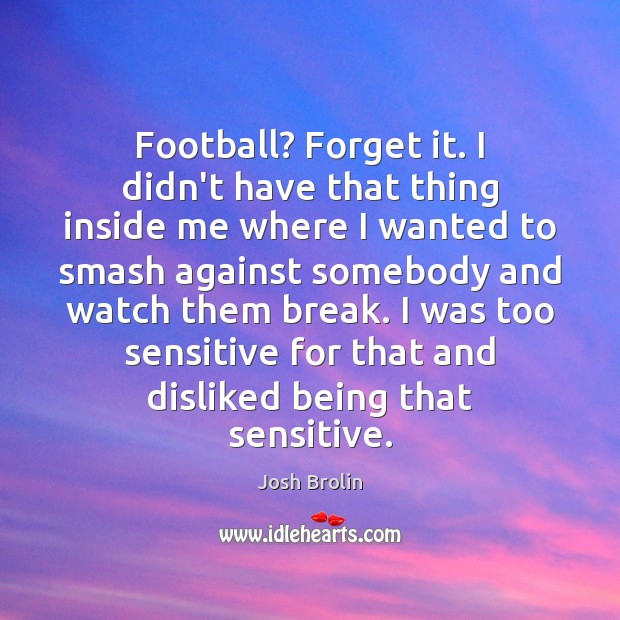 Football? Forget it. I didn’t have that thing inside me where I Josh Brolin Picture Quote