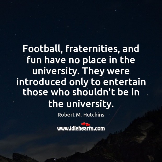 Football, fraternities, and fun have no place in the university. They were Robert M. Hutchins Picture Quote