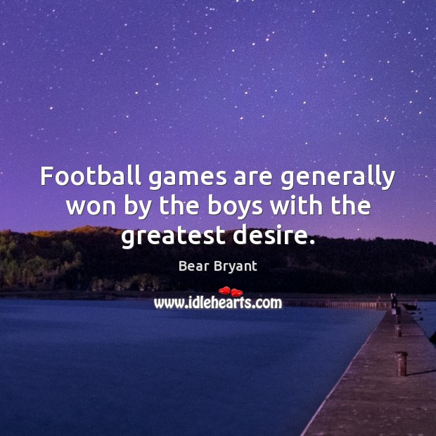 Football games are generally won by the boys with the greatest desire. Bear Bryant Picture Quote