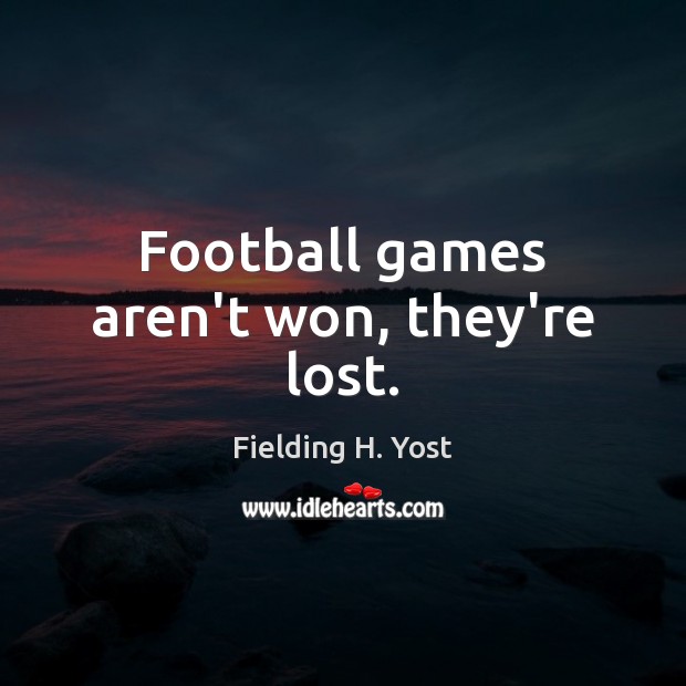 Football games aren’t won, they’re lost. 