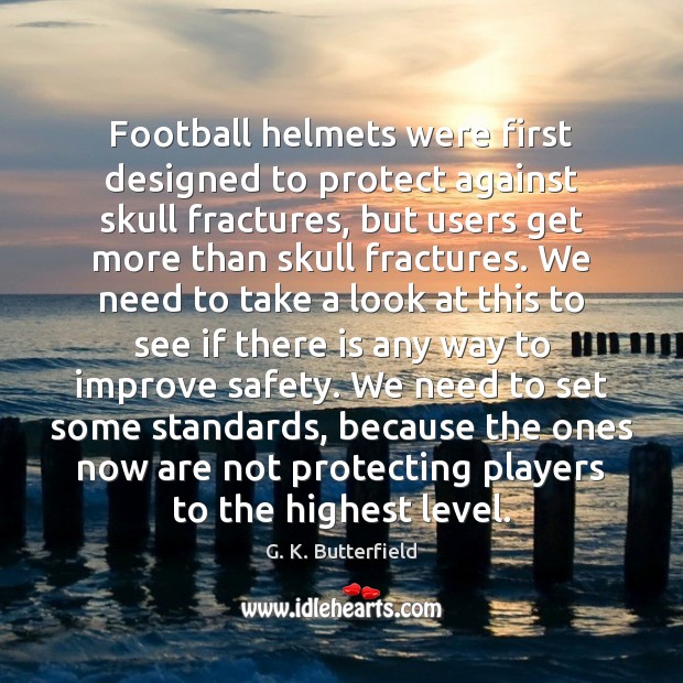 Football helmets were first designed to protect against skull fractures, but users G. K. Butterfield Picture Quote