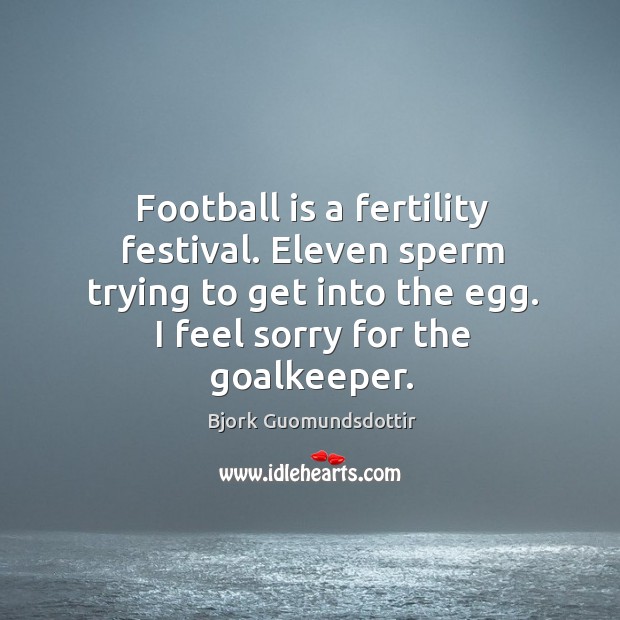 Football is a fertility festival. Eleven sperm trying to get into the egg. I feel sorry for the goalkeeper. Bjork Guomundsdottir Picture Quote