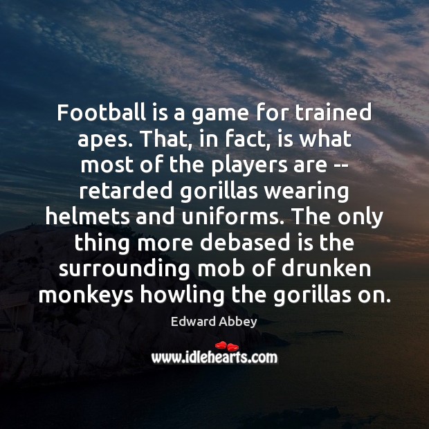 Football is a game for trained apes. That, in fact, is what Edward Abbey Picture Quote