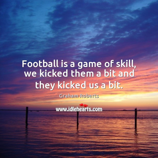 Football is a game of skill, we kicked them a bit and they kicked us a bit. Graham Roberts Picture Quote