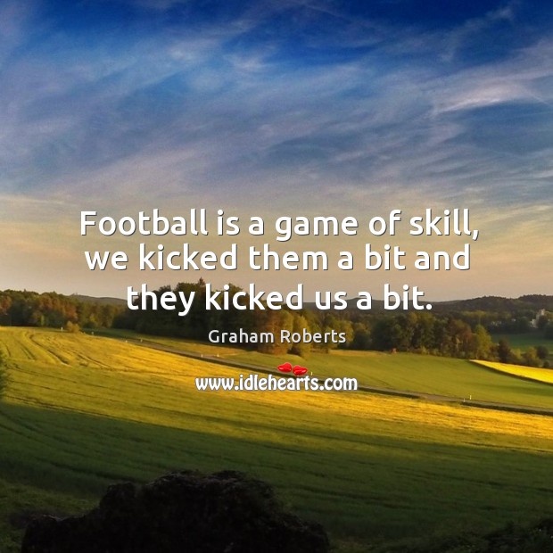 Football is a game of skill, we kicked them a bit and they kicked us a bit. Graham Roberts Picture Quote