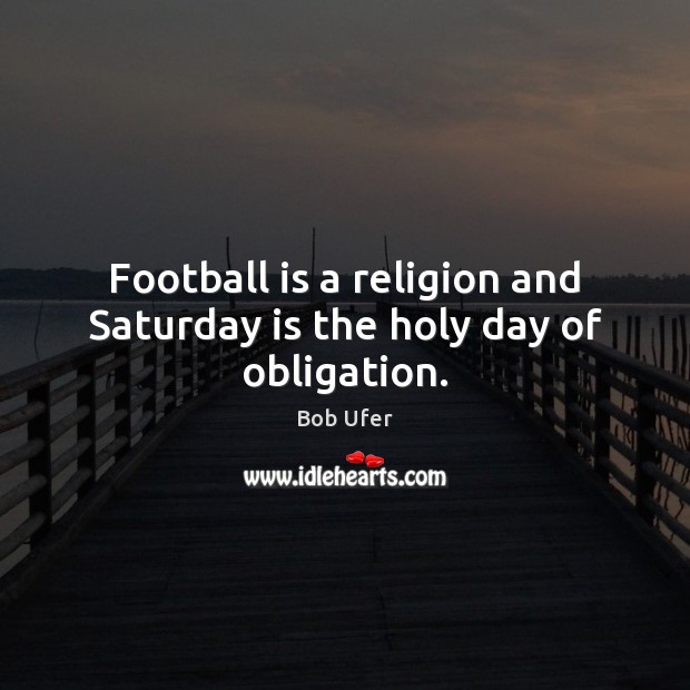 Football is a religion and Saturday is the holy day of obligation. Image