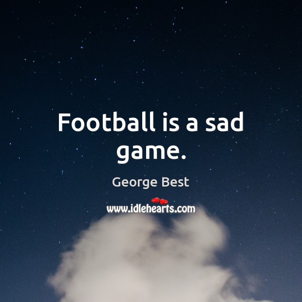Football is a sad game. George Best Picture Quote