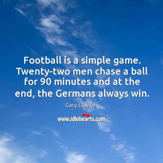 Football is a simple game. Twenty-two men chase a ball for 90 minutes and at the end, the germans always win. Gary Lineker Picture Quote