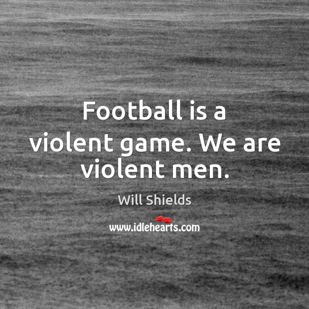 Football is a violent game. We are violent men. Will Shields Picture Quote