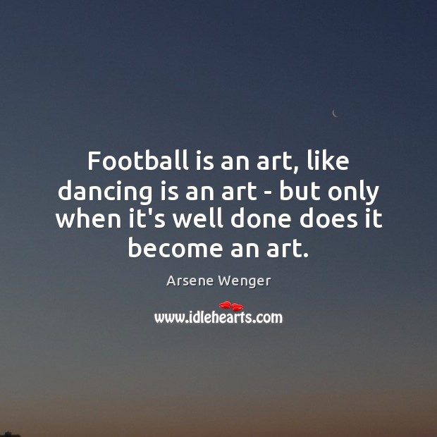 Football is an art, like dancing is an art – but only Arsene Wenger Picture Quote