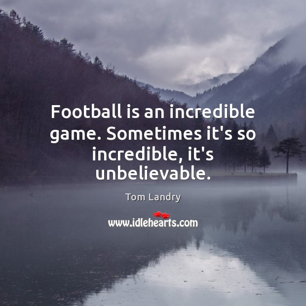 Football is an incredible game. Sometimes it’s so incredible, it’s unbelievable. Tom Landry Picture Quote