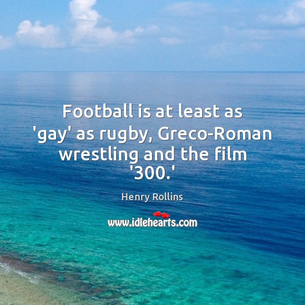 Football is at least as ‘gay’ as rugby, Greco-Roman wrestling and the film ‘300.’ Henry Rollins Picture Quote