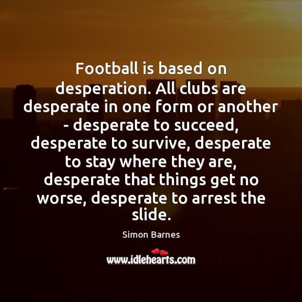 Football is based on desperation. All clubs are desperate in one form Simon Barnes Picture Quote