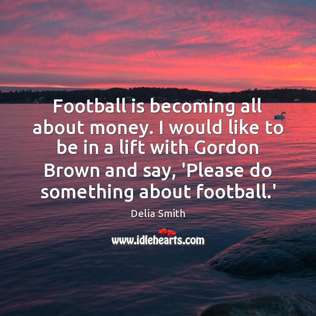 Football is becoming all about money. I would like to be in Delia Smith Picture Quote