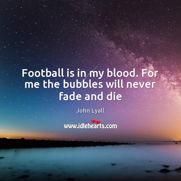 Football is in my blood. For me the bubbles will never fade and die Image