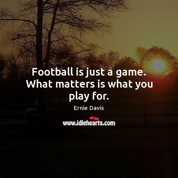 Football is just a game. What matters is what you play for. Ernie Davis Picture Quote