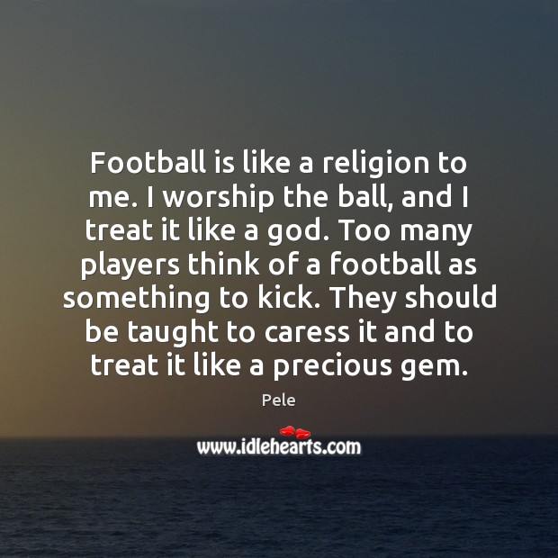 Football is like a religion to me. I worship the ball, and Pele Picture Quote