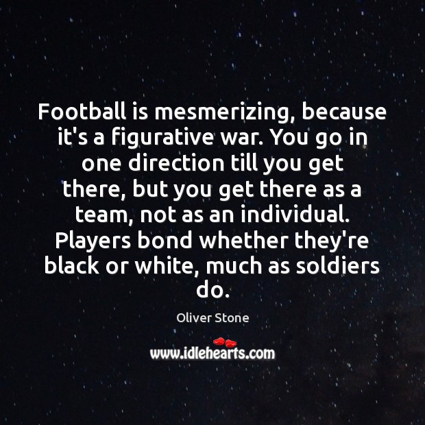 Football is mesmerizing, because it’s a figurative war. You go in one Oliver Stone Picture Quote
