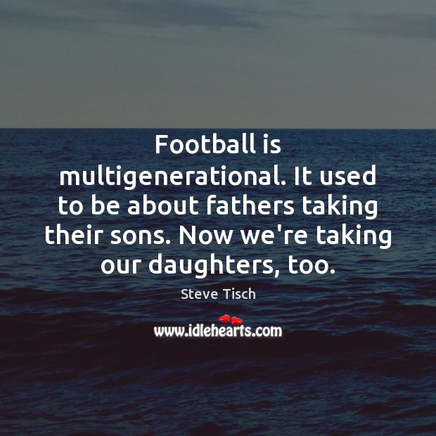 Football is multigenerational. It used to be about fathers taking their sons. Steve Tisch Picture Quote