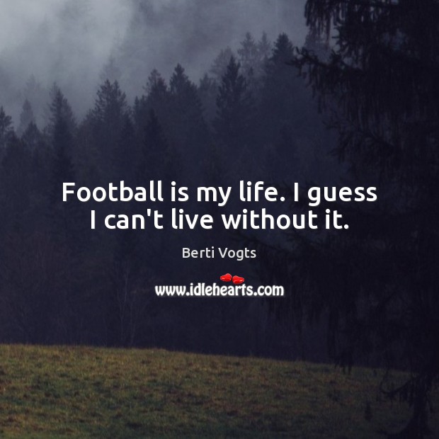 Football is my life. I guess I can’t live without it. Berti Vogts Picture Quote