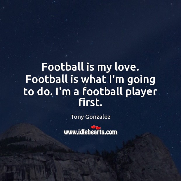 Football is my love. Football is what I’m going to do. I’m a football player first. Tony Gonzalez Picture Quote