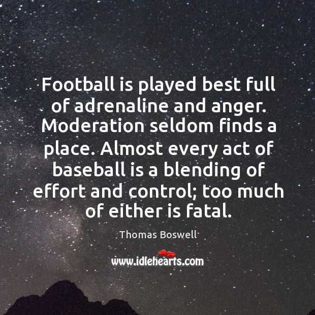Football is played best full of adrenaline and anger. Moderation seldom finds 