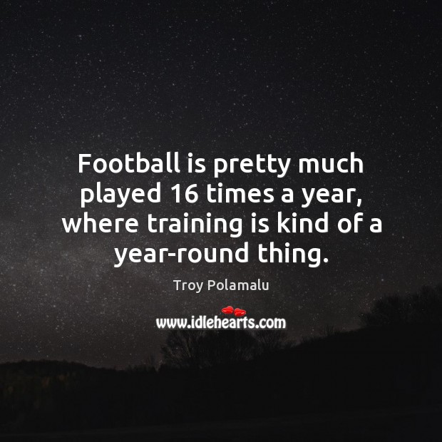 Football is pretty much played 16 times a year, where training is kind Troy Polamalu Picture Quote