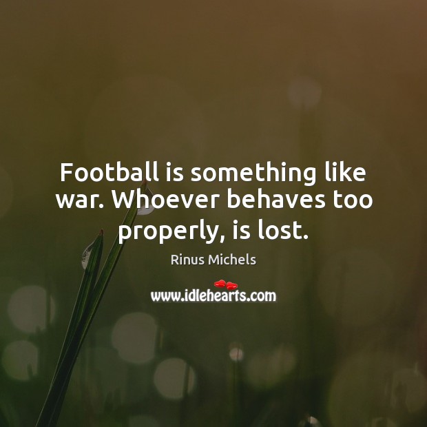 Football is something like war. Whoever behaves too properly, is lost. Rinus Michels Picture Quote