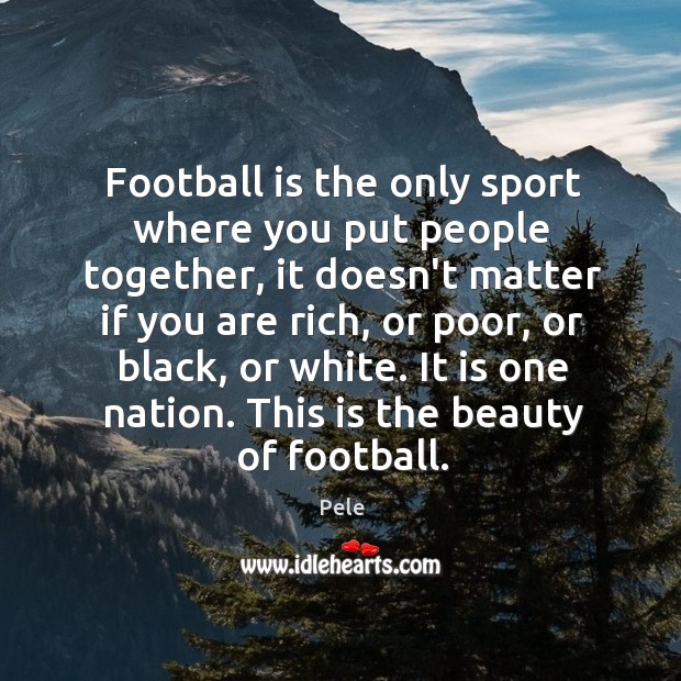 Football is the only sport where you put people together, it doesn’t Pele Picture Quote