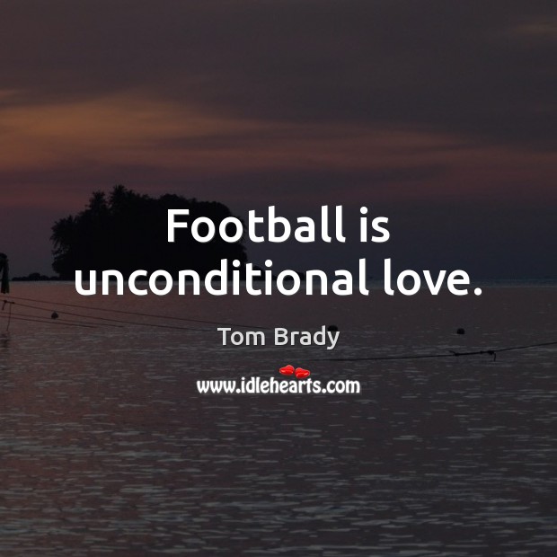 Football is unconditional love. Tom Brady Picture Quote