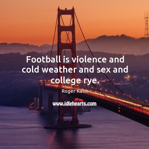 Football is violence and cold weather and sex and college rye. Roger Kahn Picture Quote