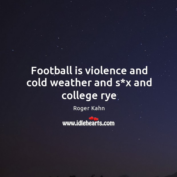 Football is violence and cold weather and s*x and college rye Roger Kahn Picture Quote