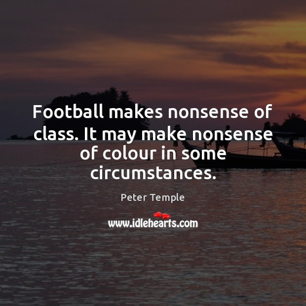 Football makes nonsense of class. It may make nonsense of colour in some circumstances. Peter Temple Picture Quote