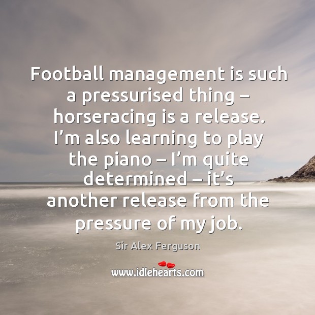 Football management is such a pressurised thing – horseracing is a release. Sir Alex Ferguson Picture Quote