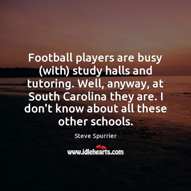 Football players are busy (with) study halls and tutoring. Well, anyway, at Steve Spurrier Picture Quote