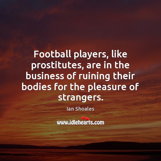 Football players, like prostitutes, are in the business of ruining their bodies Ian Shoales Picture Quote