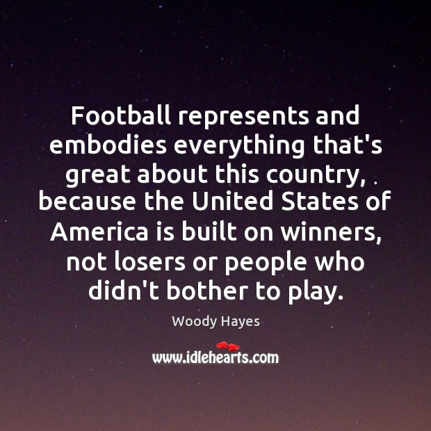 Football represents and embodies everything that’s great about this country, because the Woody Hayes Picture Quote