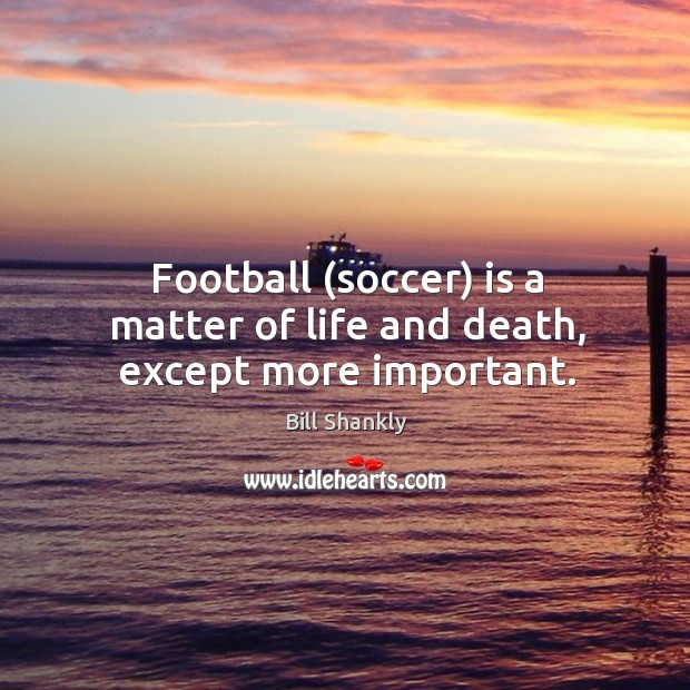 Football (soccer) is a matter of life and death, except more important. Soccer Quotes Image
