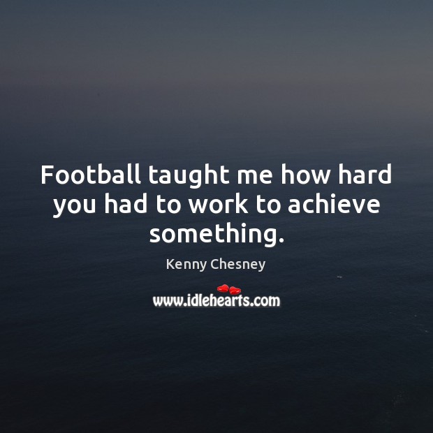 Football taught me how hard you had to work to achieve something. Kenny Chesney Picture Quote