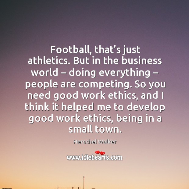 Football, that’s just athletics. But in the business world – doing everything – people are competing. Image